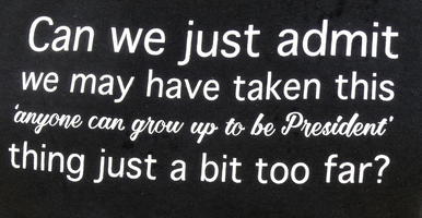 T-shirt: Can we just admit we may have taken this “anyone can grow up to be President” thing just a bit too far?