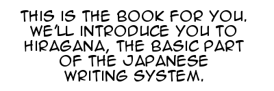 This is the book for you. We'll introduce you to Hiragana, the basic part of the Japanese writing system.
